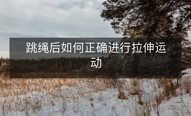 跳绳后如何正确进行拉伸运动 跳绳后如何正确进行拉伸运动