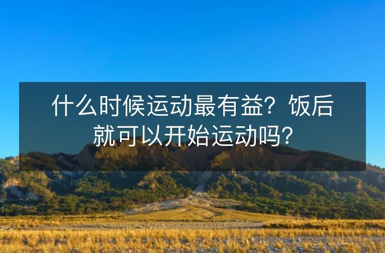 什么时候运动最有益?饭后就可以开始运动吗? 什么时候运动最有益?饭后就可以开始运动吗?