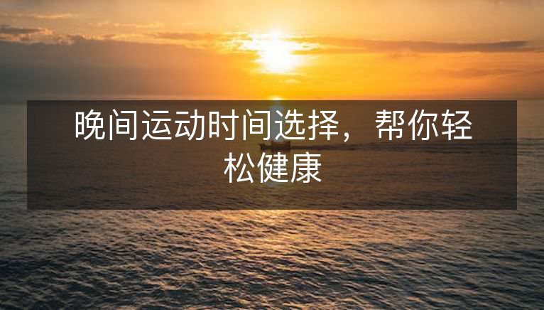 晚间运动时间选择,帮你轻松健康 晚间运动时间选择,帮你轻松健康