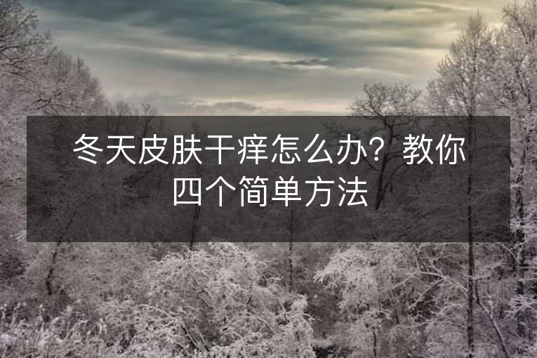 冬天皮肤干痒怎么办?教你四个简单方法 冬天皮肤干痒怎么办?教你四个简单方法