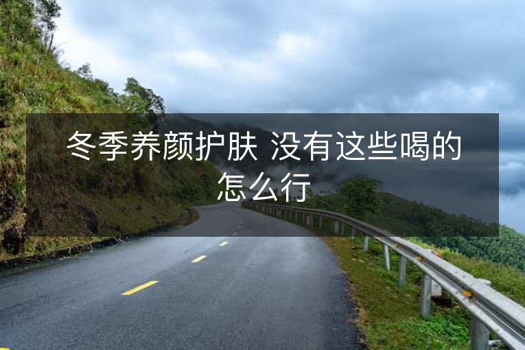 冬季养颜护肤 没有这些喝的怎么行 冬季养颜护肤 没有这些喝的怎么行