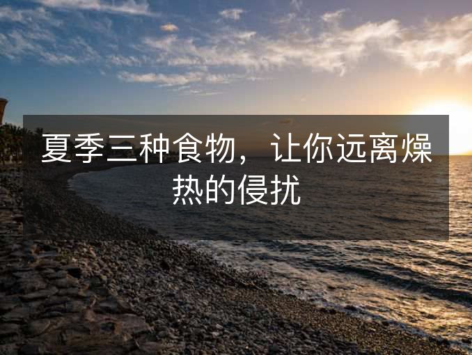 夏季三种食物,让你远离燥热的侵扰 夏季三种食物,让你远离燥热的侵扰