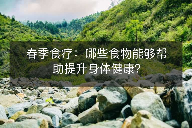 春季食疗:哪些食物能够帮助提升身体健康? 春季食疗:哪些食物能够帮助提升身体健康?