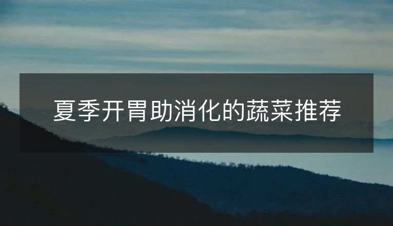 夏季开胃助消化的蔬菜推荐 夏季开胃助消化的蔬菜推荐