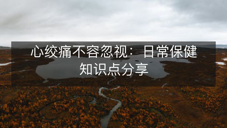 心绞痛不容忽视:日常保健知识点分享 心绞痛不容忽视:日常保健知识点分享