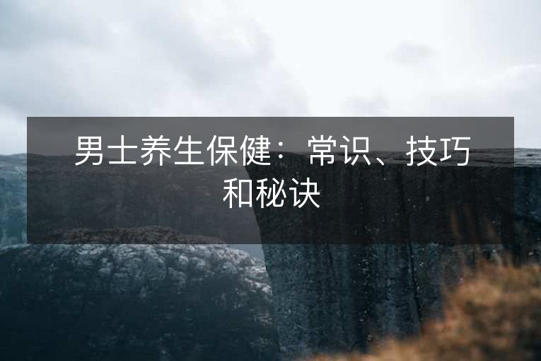 男士养生保健:常识、技巧和秘诀 男士养生保健:常识、技巧和秘诀
