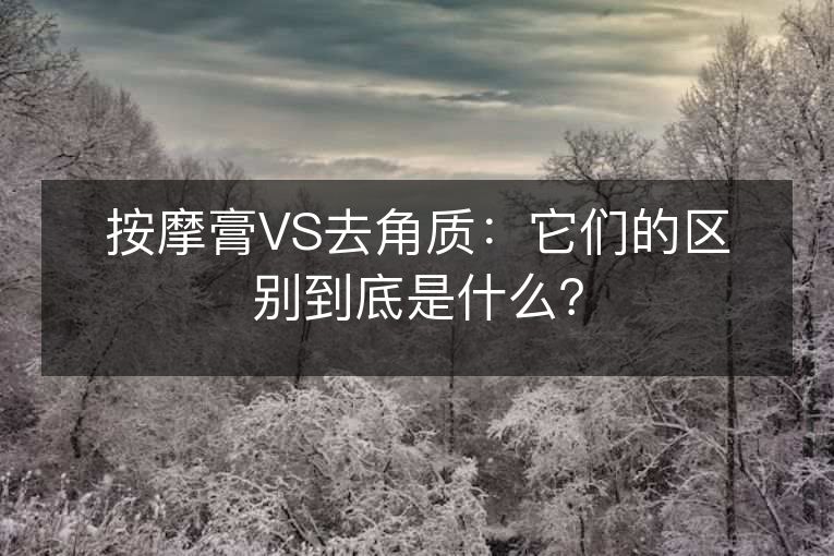 按摩膏VS去角质:它们的区别到底是什么? 按摩膏VS去角质:它们的区别到底是什么?