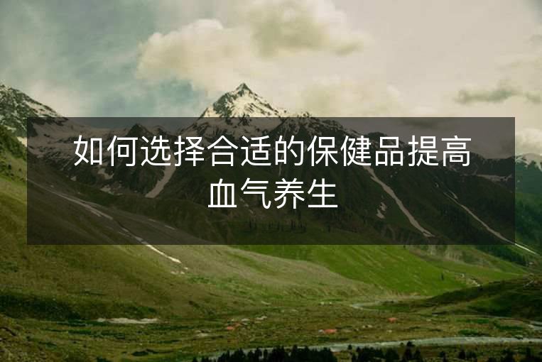 如何选择合适的保健品提高血气养生